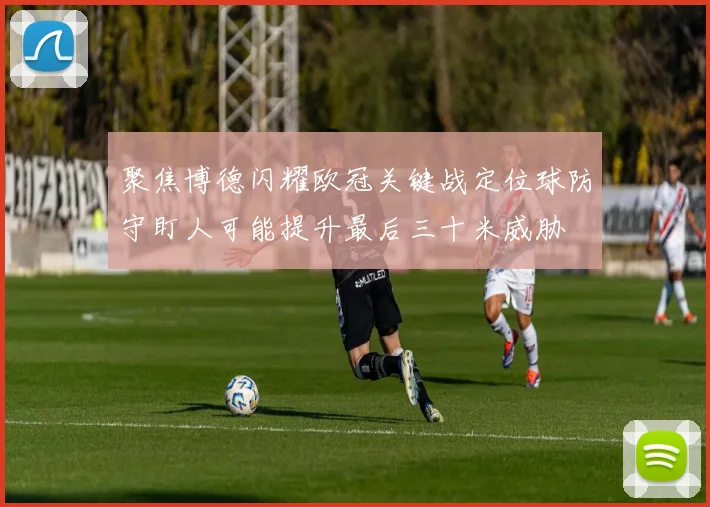 聚焦博德闪耀欧冠关键战定位球防守盯人可能提升最后三十米威胁