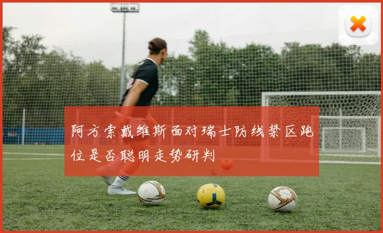 阿方索戴维斯面对瑞士防线禁区跑位是否聪明走势研判