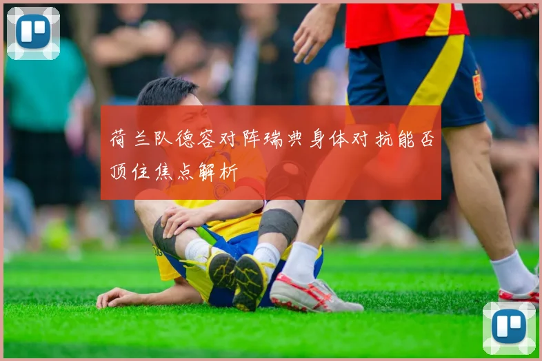 荷兰队德容对阵瑞典身体对抗能否顶住焦点解析