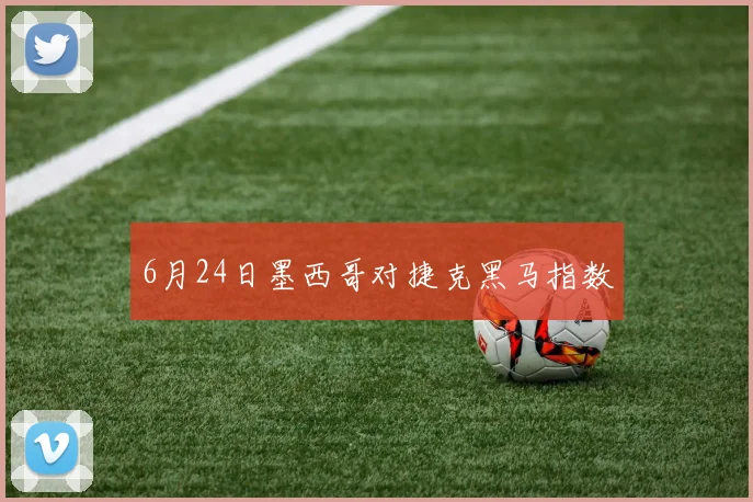 6月24日墨西哥对捷克黑马指数
