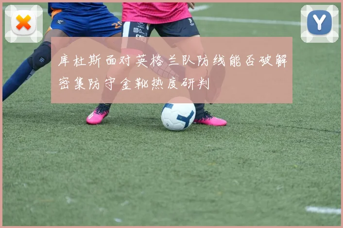 库杜斯面对英格兰队防线能否破解密集防守金靴热度研判