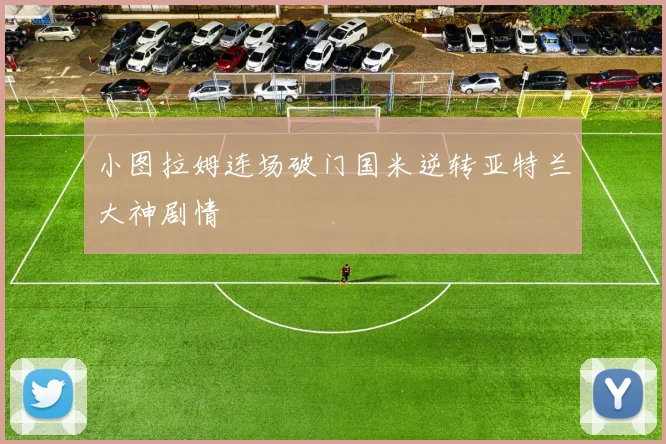 小图拉姆连场破门国米逆转亚特兰大神剧情