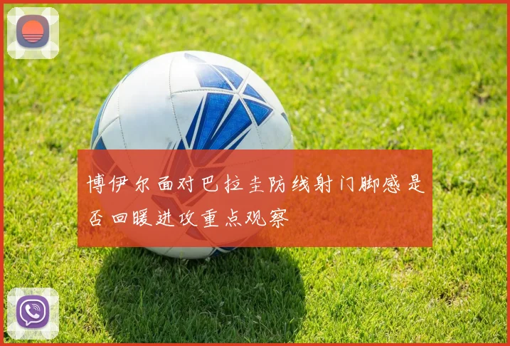 博伊尔面对巴拉圭防线射门脚感是否回暖进攻重点观察
