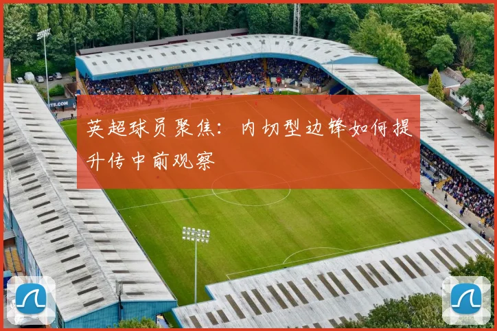 英超球员聚焦:内切型边锋如何提升传中前观察