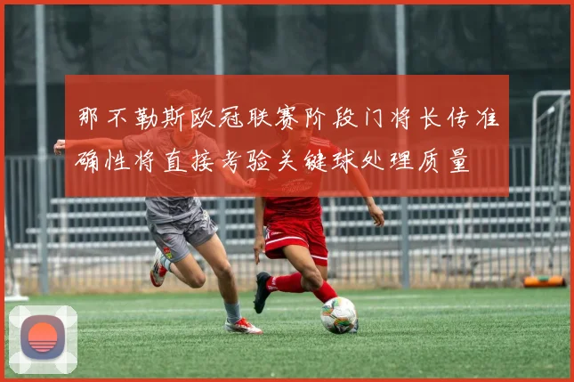 那不勒斯欧冠联赛阶段门将长传准确性将直接考验关键球处理质量