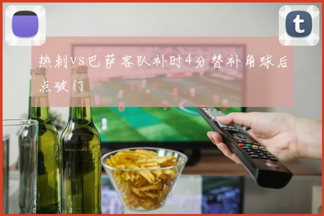 热刺vs巴萨客队补时4分替补角球后点破门