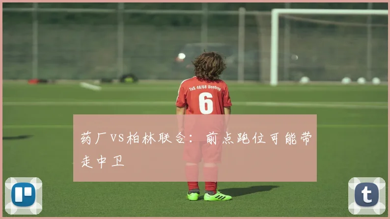 药厂vs柏林联合:前点跑位可能带走中卫