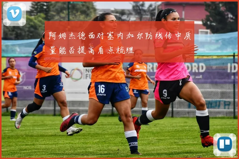 阿姆杰德面对塞内加尔防线传中质量能否提高看点梳理