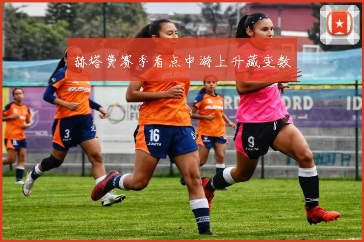 赫塔费赛季看点中游上升藏变数