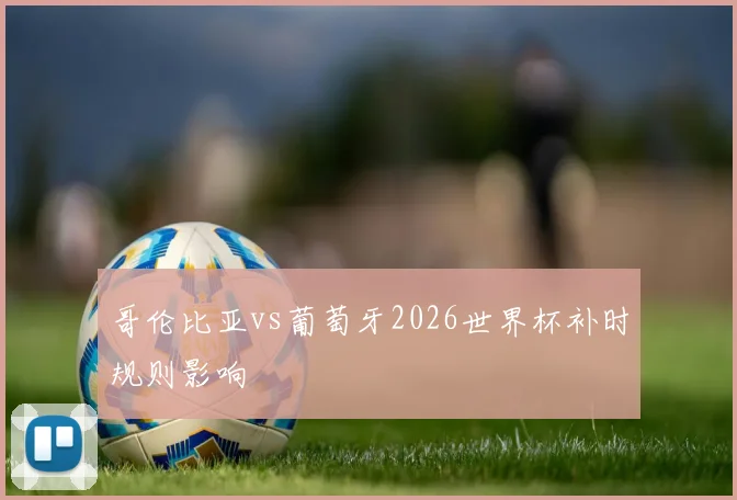哥伦比亚vs葡萄牙2026世界杯补时规则影响