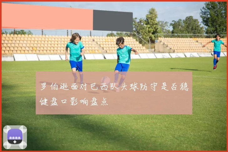 罗伯逊面对巴西队头球防守是否稳健盘口影响盘点