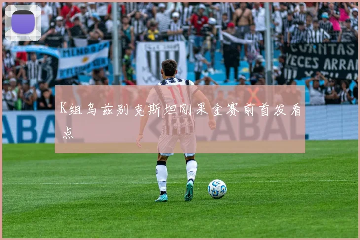 K组乌兹别克斯坦刚果金赛前首发看点