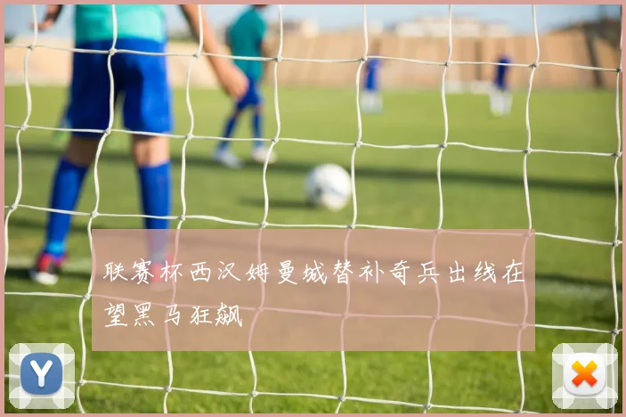 联赛杯西汉姆曼城替补奇兵出线在望黑马狂飙
