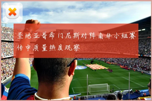 圣地亚哥希门尼斯对阵南非小组赛传中质量热度观察